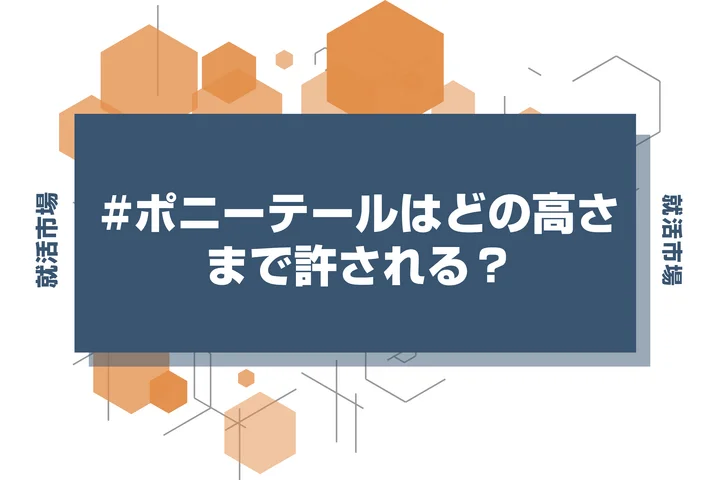 【インターン 髪型】インターンでポニーテールどこまでの高さなら印象悪くない？